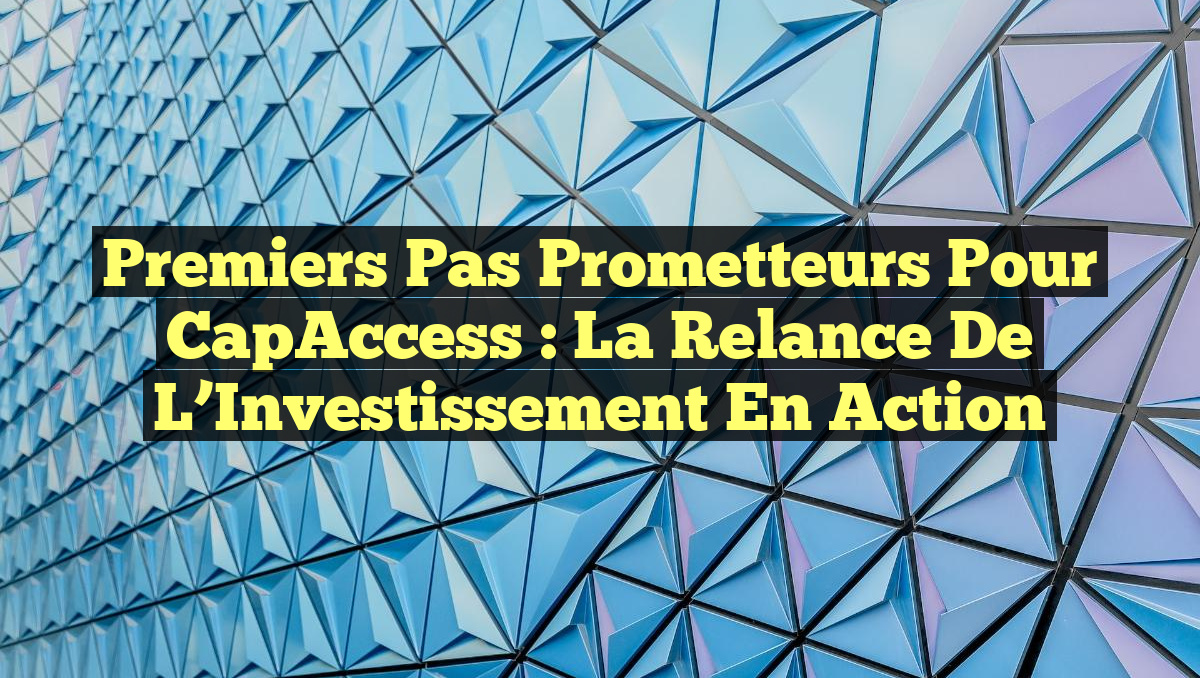 Premiers Pas Prometteurs pour CapAccess : La Relance de l&rsquo;Investissement en Action
