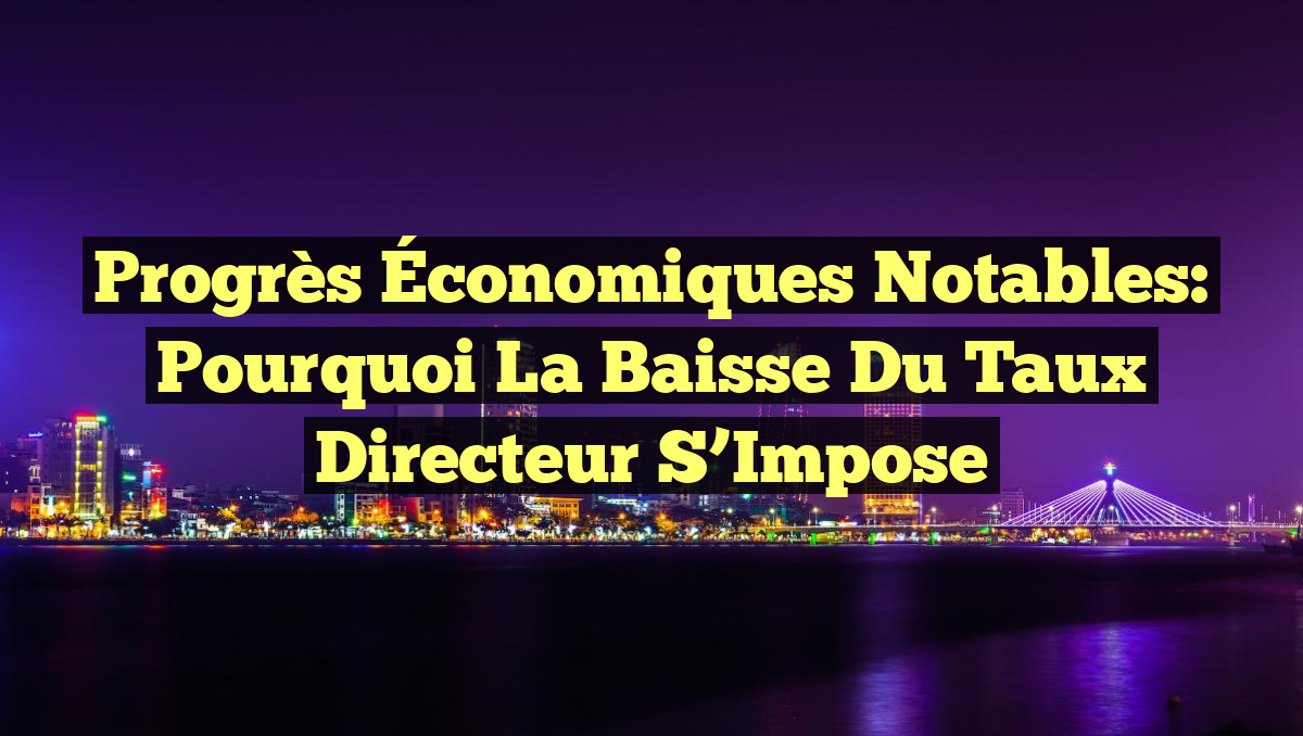 Progrès Économiques Notables: Pourquoi la Baisse du Taux Directeur S&rsquo;Impose