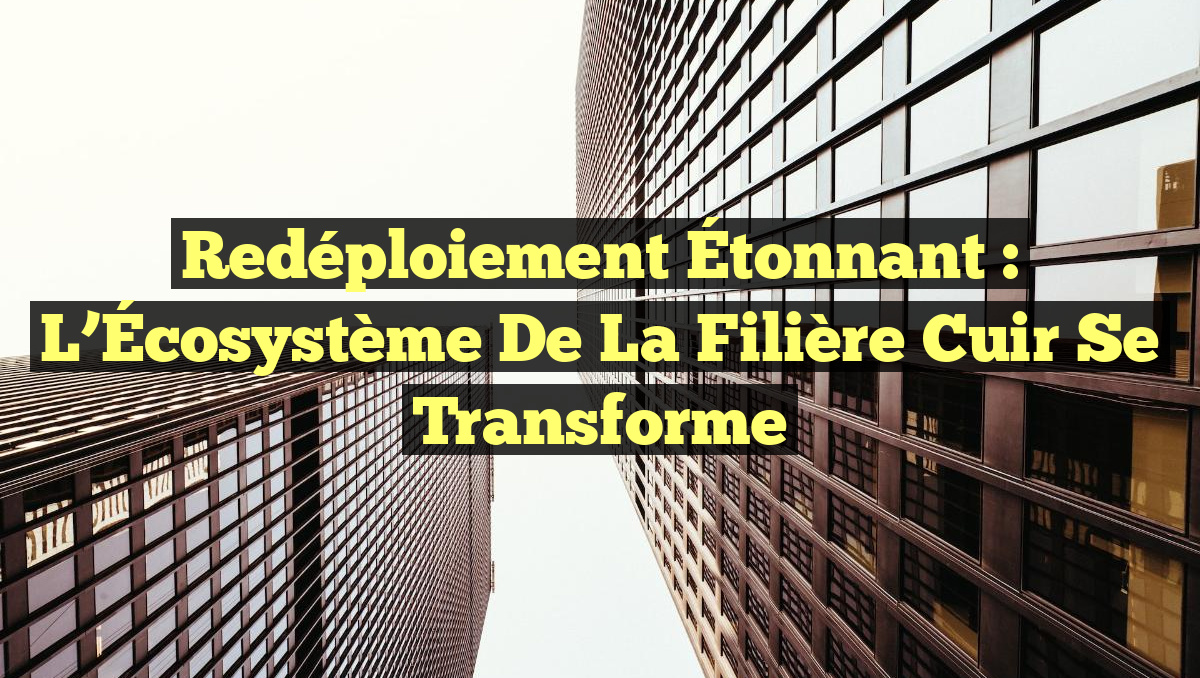 Redéploiement Étonnant : L&rsquo;Écosystème de la Filière Cuir se Transforme