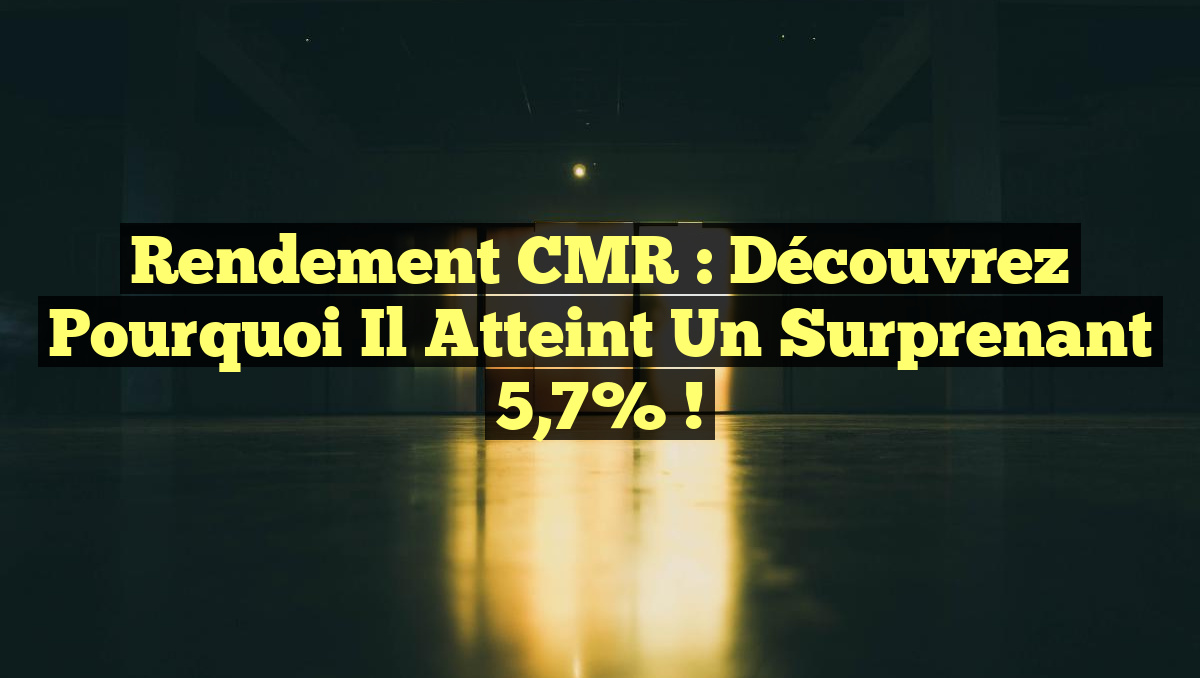 Rendement CMR : Découvrez pourquoi il atteint un surprenant 5,7% !
