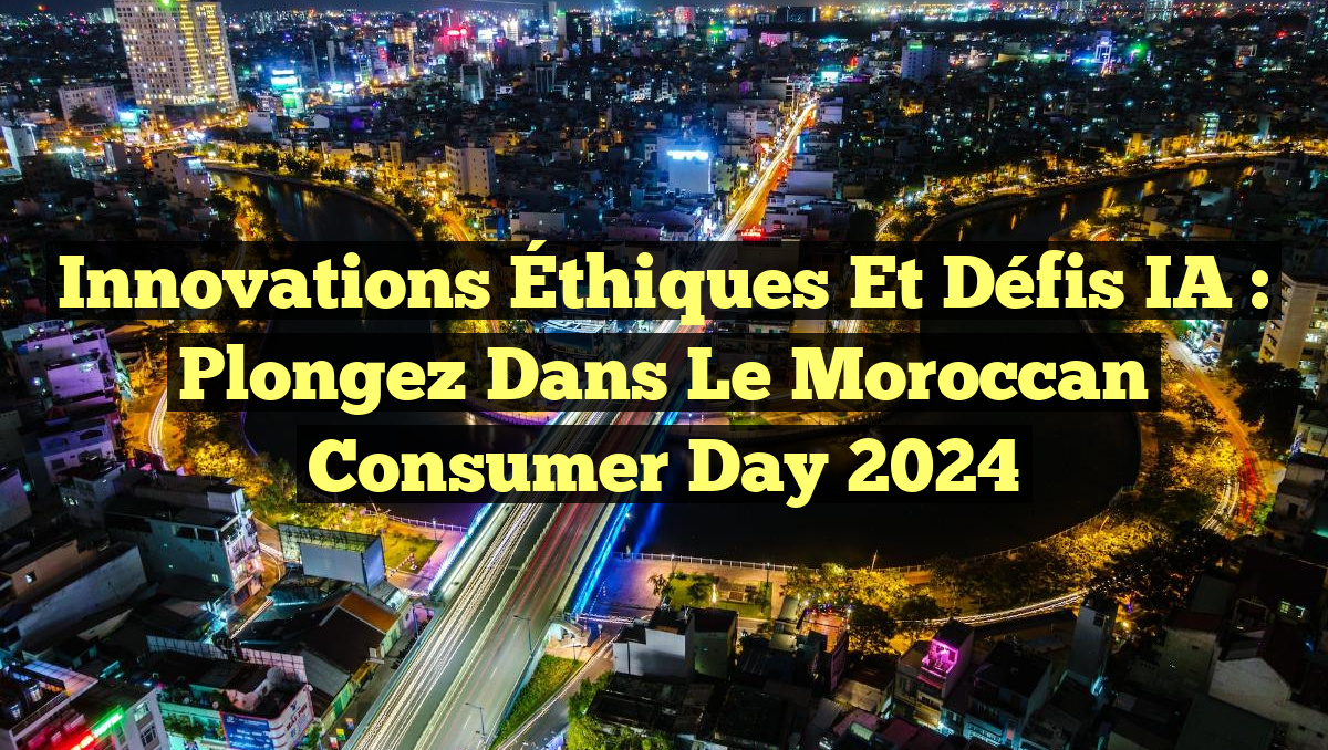 Innovations Éthiques et Défis IA : Plongez dans le Moroccan Consumer Day 2024