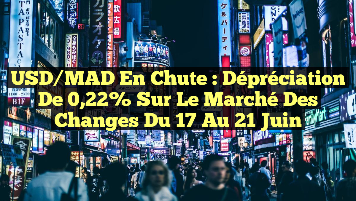 USD/MAD en chute : Dépréciation de 0,22% sur le marché des changes du 17 au 21 juin