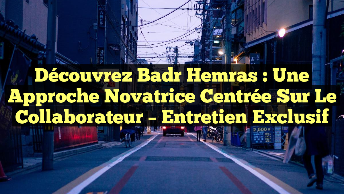 Découvrez Badr Hemras : Une Approche Novatrice Centrée sur le Collaborateur – Entretien Exclusif