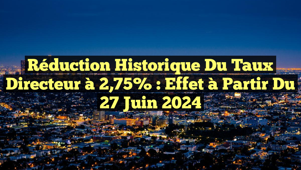 Réduction historique du taux directeur à 2,75% : effet à partir du 27 juin 2024