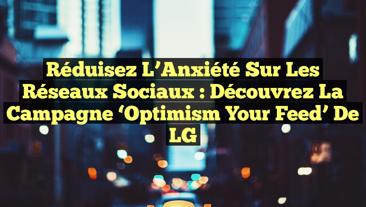 Réduisez l&rsquo;Anxiété sur les Réseaux Sociaux : Découvrez la Campagne &lsquo;Optimism Your Feed&rsquo; de LG