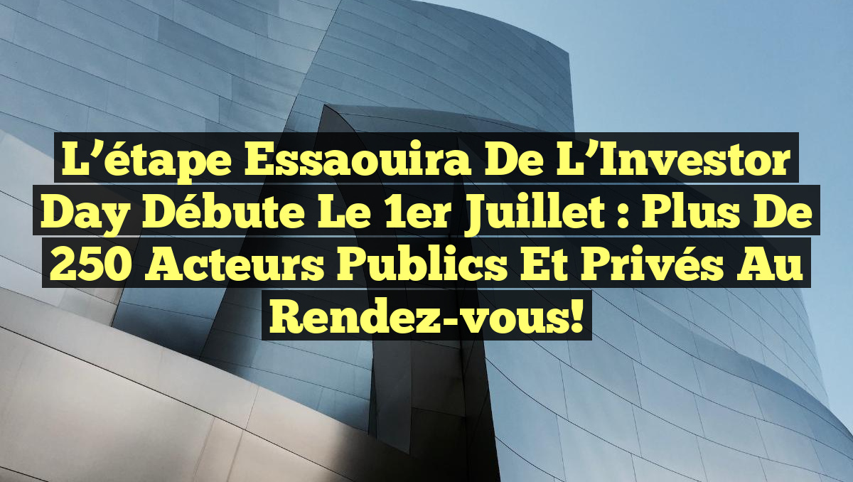 L&rsquo;étape Essaouira de l&rsquo;Investor Day débute le 1er juillet : plus de 250 acteurs publics et privés au rendez-vous!