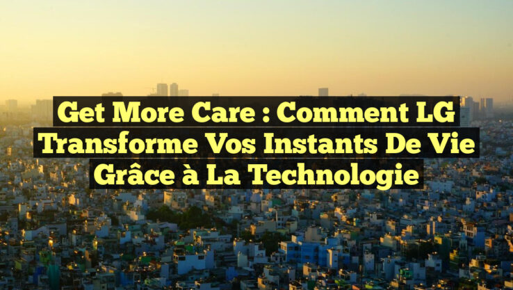 Get More Care : Comment LG transforme vos instants de vie grâce à la technologie Get More Care : Comment LG transforme vos instants de vie grâce à la technologie