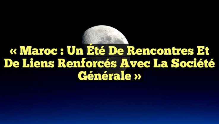 « Maroc : Un Été de Rencontres et de Liens Renforcés avec la Société Générale » « Maroc : Un Été de Rencontres et de Liens Renforcés avec la Société Générale »