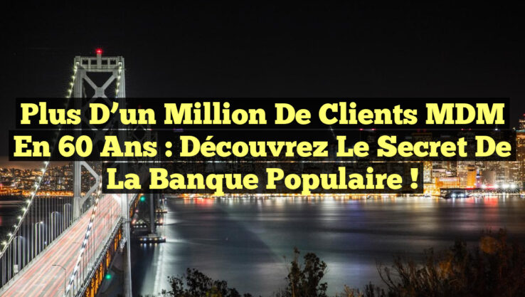 Plus d’un Million de Clients MDM en 60 Ans : Découvrez le Secret de la Banque Populaire !