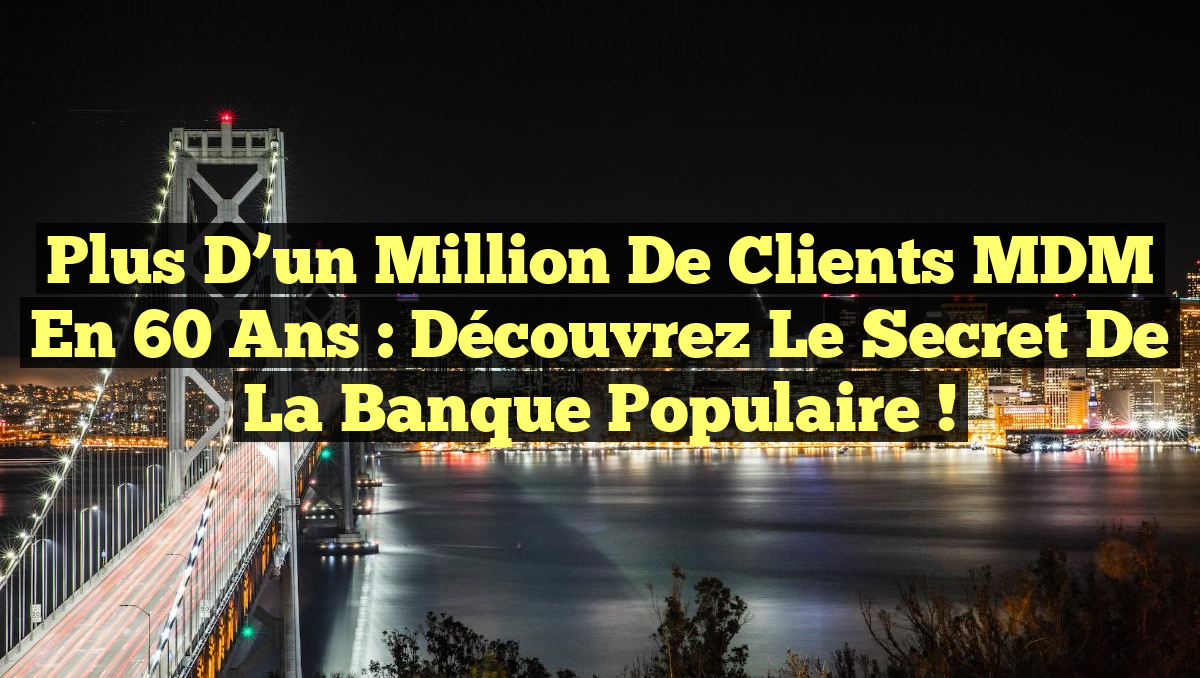 Plus d&rsquo;un Million de Clients MDM en 60 Ans : Découvrez le Secret de la Banque Populaire !