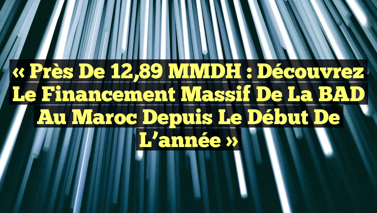 « Près de 12,89 MMDH : Découvrez le financement massif de la BAD au Maroc depuis le début de l&rsquo;année »