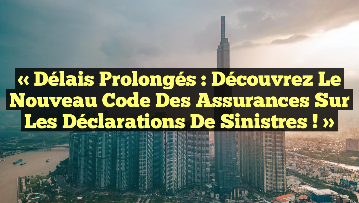 « Délais Prolongés : Découvrez le Nouveau Code des Assurances sur les Déclarations de Sinistres ! »