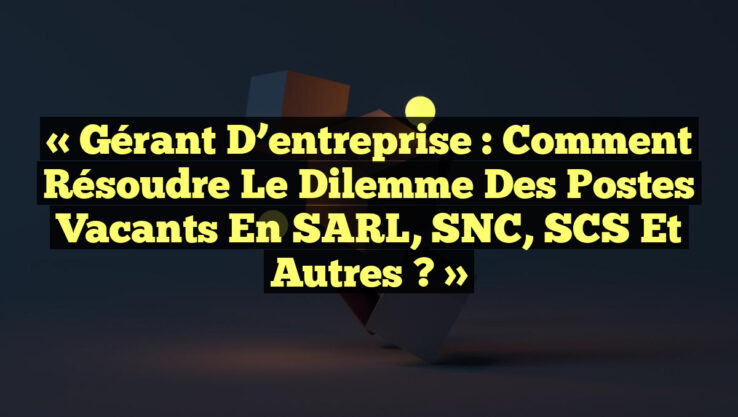 « Gérant d’entreprise : Comment résoudre le dilemme des postes vacants en SARL, SNC, SCS et autres ? » « Gérant d’entreprise : Comment résoudre le dilemme des postes vacants en SARL, SNC, SCS et autres ? »