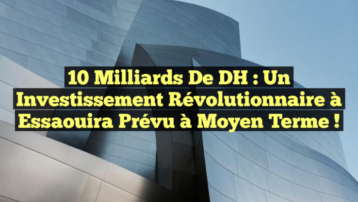 10 milliards de DH : Un investissement révolutionnaire à Essaouira prévu à moyen terme !