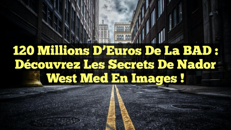 120 Millions d’Euros de la BAD : Découvrez les Secrets de Nador West Med en Images !