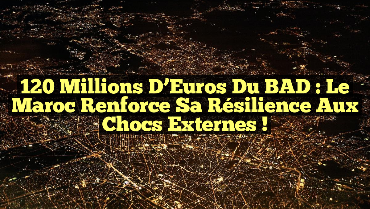 120 Millions d&rsquo;Euros du BAD : Le Maroc Renforce sa Résilience aux Chocs Externes !