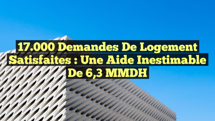 17 000 Demandes de Logement Satisfaites : Une Aide Inestimable de 6,3 MMDH 17.000 Demandes de Logement Satisfaites : Une Aide Inestimable de 6,3 MMDH