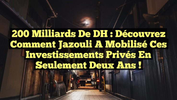 200 Milliards de DH : Découvrez comment Jazouli a mobilisé ces investissements privés en seulement deux ans !