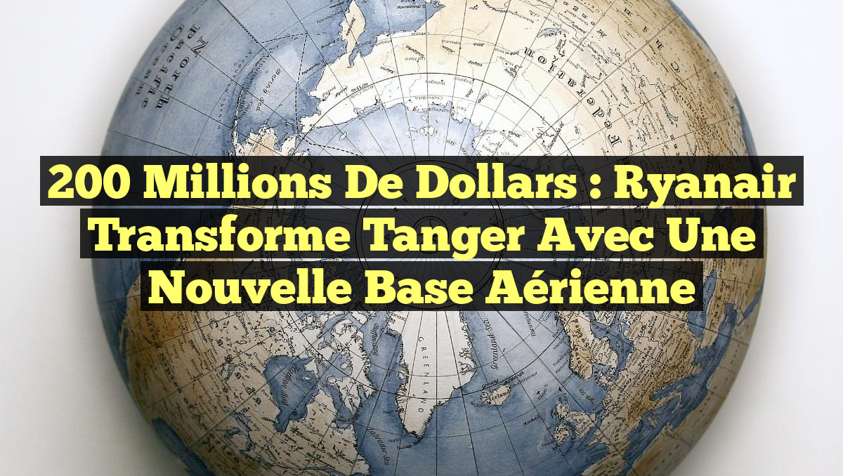 200 millions de dollars : Ryanair transforme Tanger avec une nouvelle base aérienne