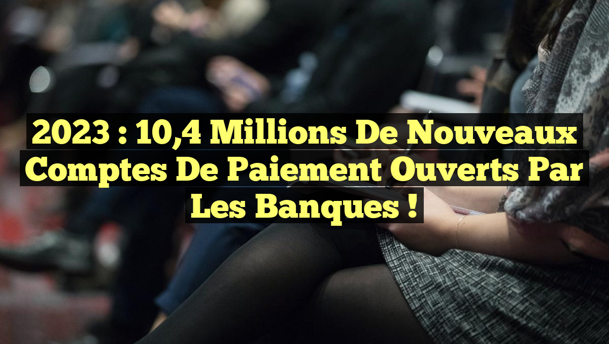 2023 : 10,4 Millions de Nouveaux Comptes de Paiement Ouverts par les Banques !