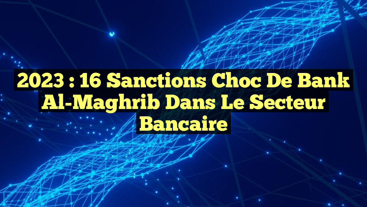 2023 : 16 Sanctions Choc de Bank Al-Maghrib dans le Secteur Bancaire