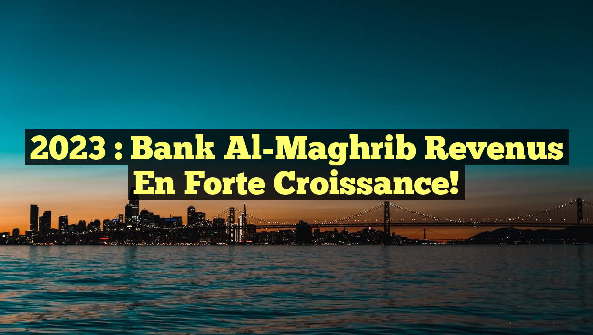 2023 : Bank Al-Maghrib Revenus en Forte Croissance!