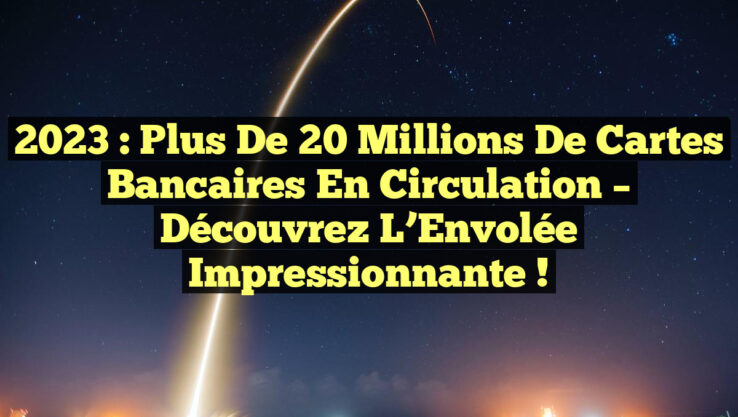 2023 : Plus de 20 Millions de Cartes Bancaires en Circulation – Découvrez l’Envolée Impressionnante !