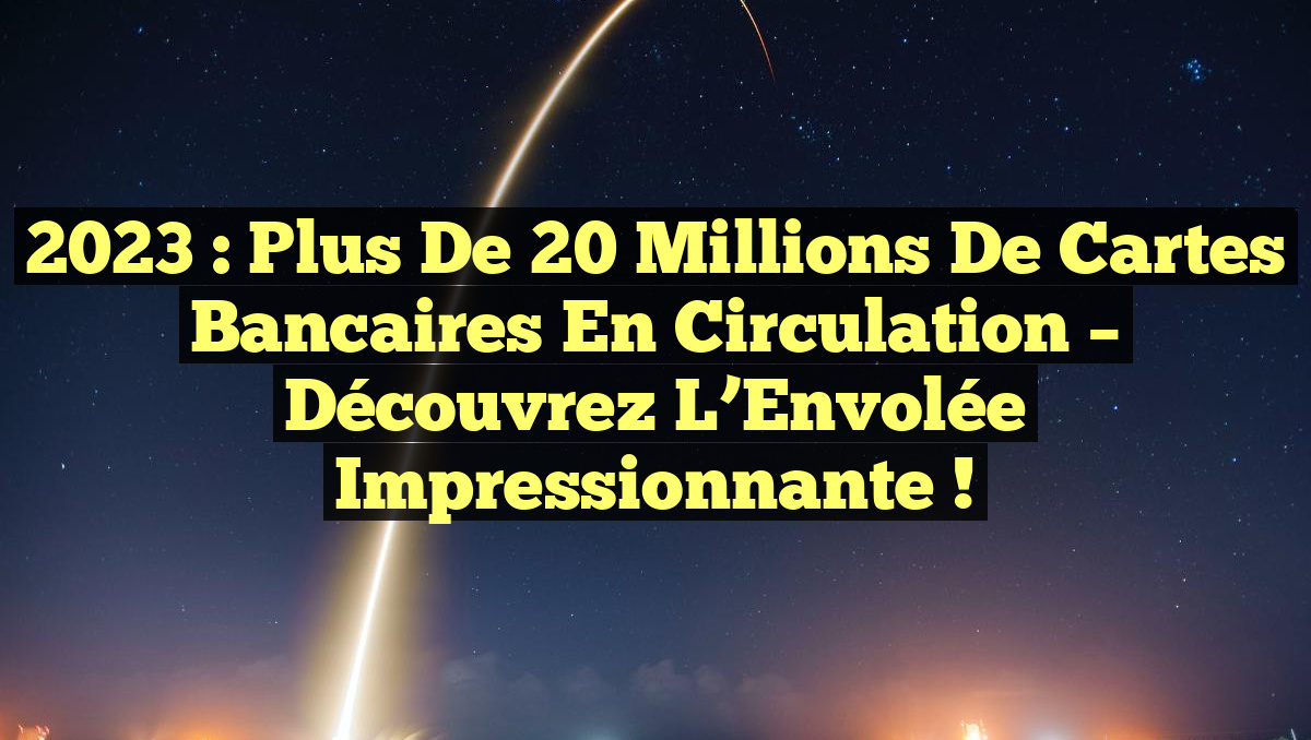 2023 : Plus de 20 Millions de Cartes Bancaires en Circulation – Découvrez l&rsquo;Envolée Impressionnante !