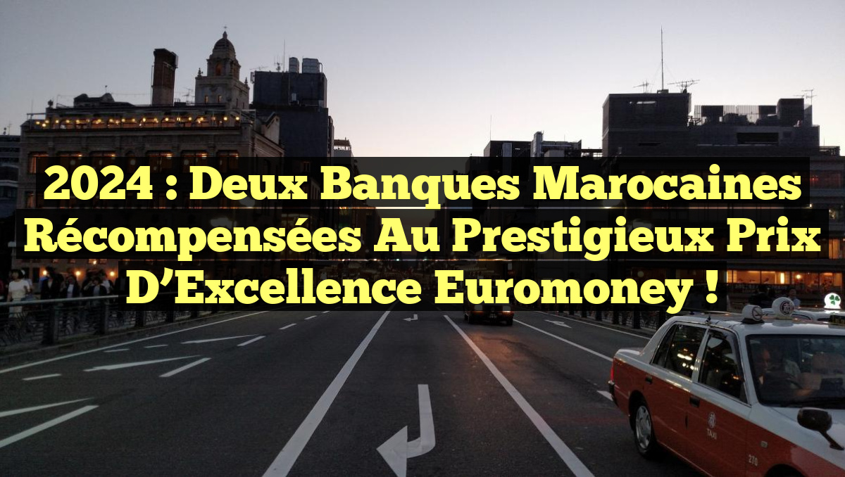 2024 : Deux Banques Marocaines Récompensées au Prestigieux Prix d&rsquo;Excellence Euromoney !