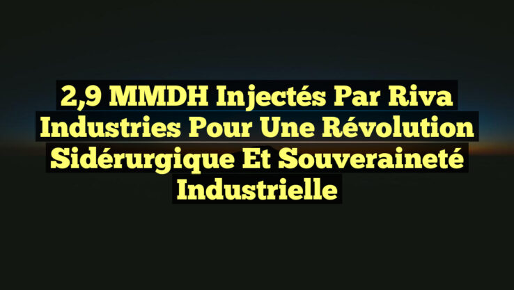 2,9 MMDH Injectés par Riva Industries pour une Révolution Sidérurgique et Souveraineté Industrielle 2,9 MMDH Injectés par Riva Industries pour une Révolution Sidérurgique et Souveraineté Industrielle