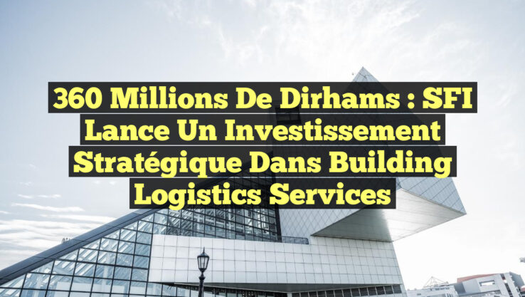 360 Millions de Dirhams : SFI lance un Investissement Stratégique dans Building Logistics Services 360 Millions de Dirhams : SFI lance un Investissement Stratégique dans Building Logistics Services