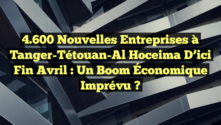 4.600 Nouvelles Entreprises à Tanger-Tétouan-Al Hoceima d’ici fin Avril : Un Boom Économique Imprévu ?