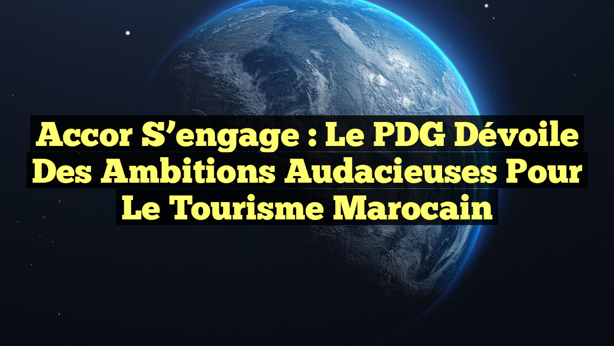 Accor s&rsquo;engage : Le PDG dévoile des ambitions audacieuses pour le tourisme marocain