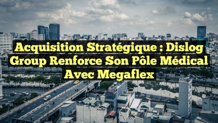 Acquisition stratégique : Dislog Group renforce son pôle médical avec Megaflex Acquisition stratégique : Dislog Group renforce son pôle médical avec Megaflex