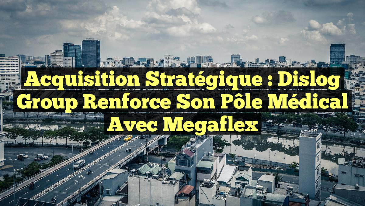 Acquisition stratégique : Dislog Group renforce son pôle médical avec Megaflex