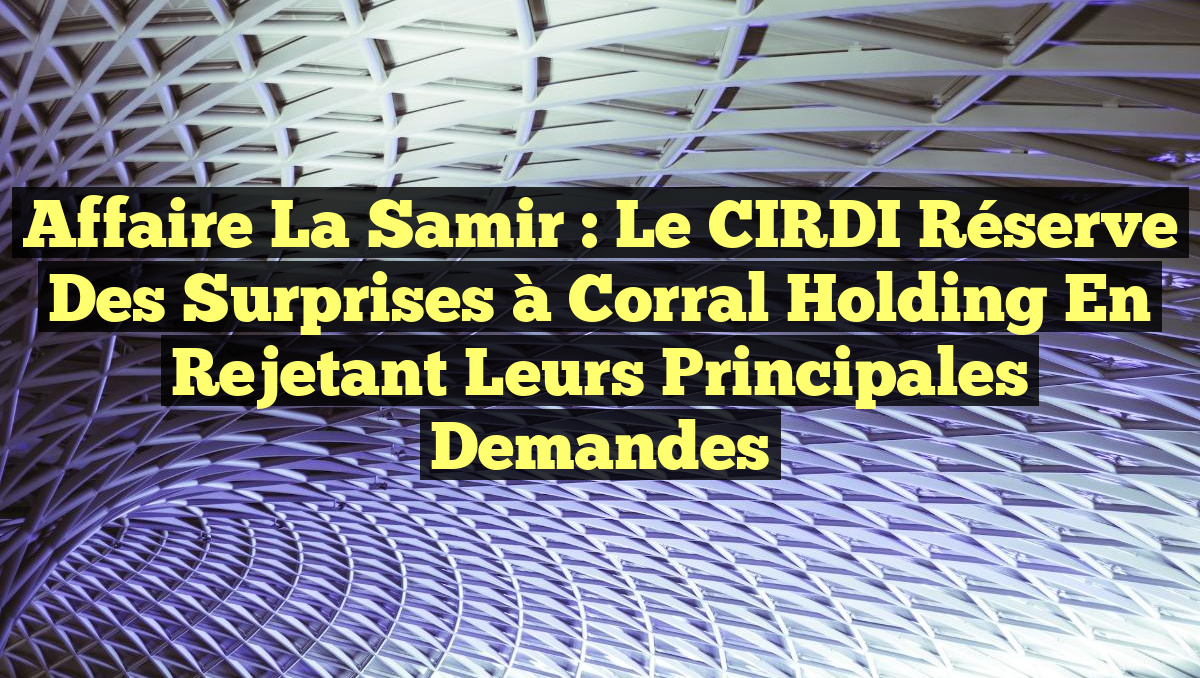 Affaire la Samir : Le CIRDI Réserve des Surprises à Corral Holding en Rejetant leurs Principales Demandes