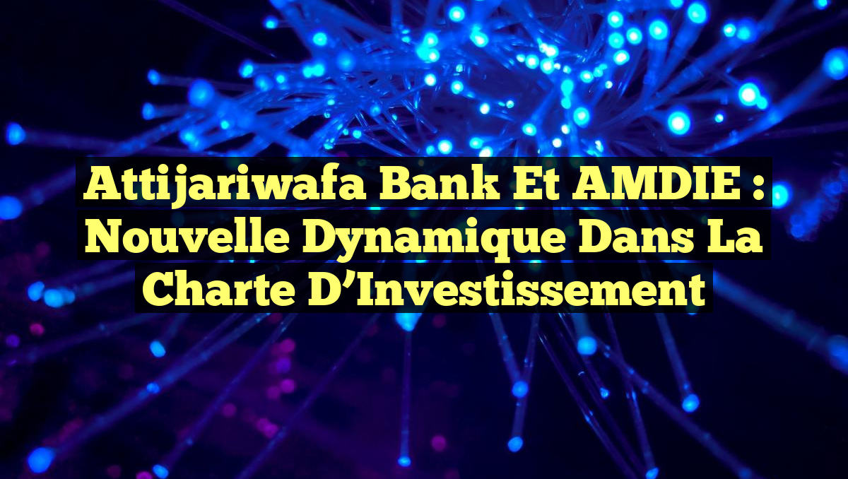 Attijariwafa Bank et AMDIE : Nouvelle Dynamique dans la Charte d’Investissement