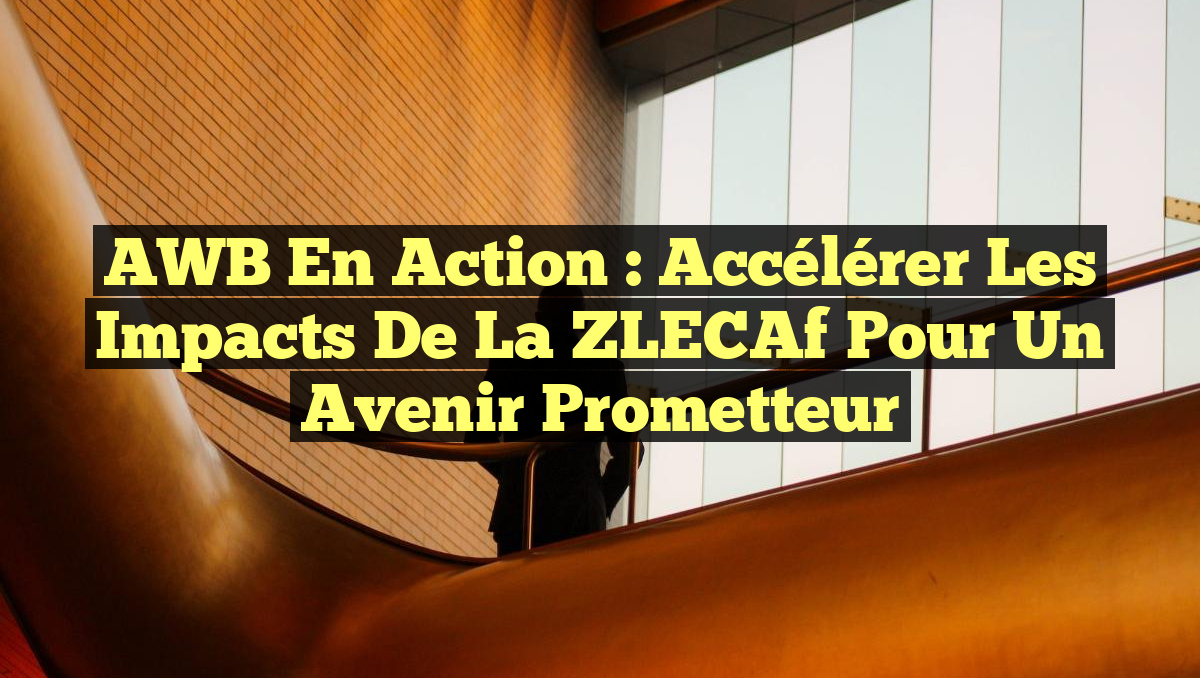 AWB en Action : Accélérer les Impacts de la ZLECAf pour un Avenir Prometteur