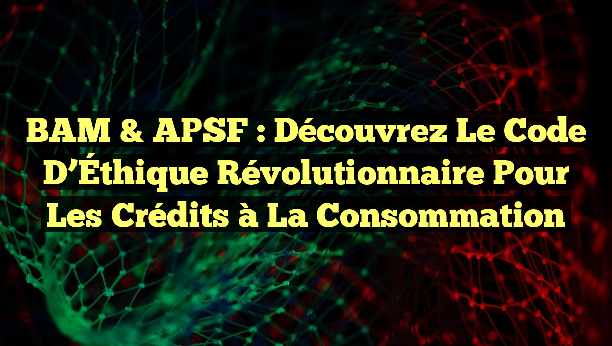 BAM & APSF : Découvrez le Code d&rsquo;Éthique Révolutionnaire pour les Crédits à la Consommation