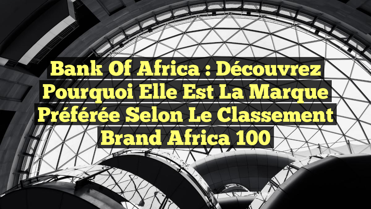 Bank Of Africa : Découvrez pourquoi elle est la marque préférée selon le classement Brand Africa 100