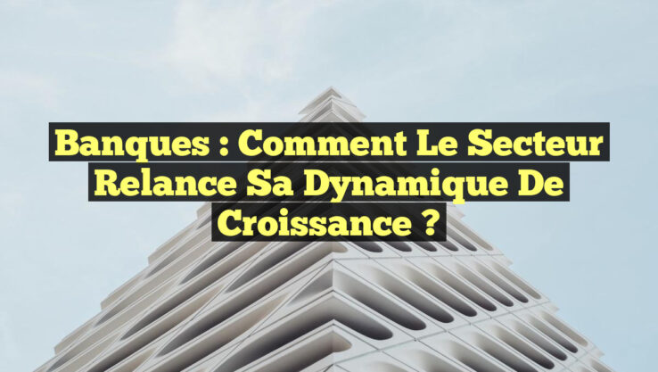 Banques : Comment le secteur relance sa dynamique de croissance ?