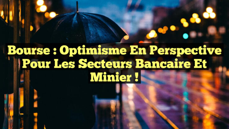 Bourse : Optimisme en perspective pour les secteurs bancaire et minier !