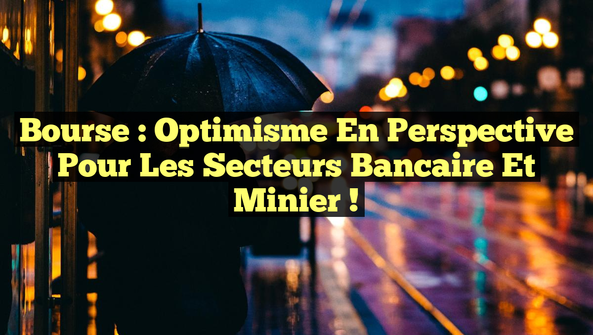 Bourse : Optimisme en perspective pour les secteurs bancaire et minier !