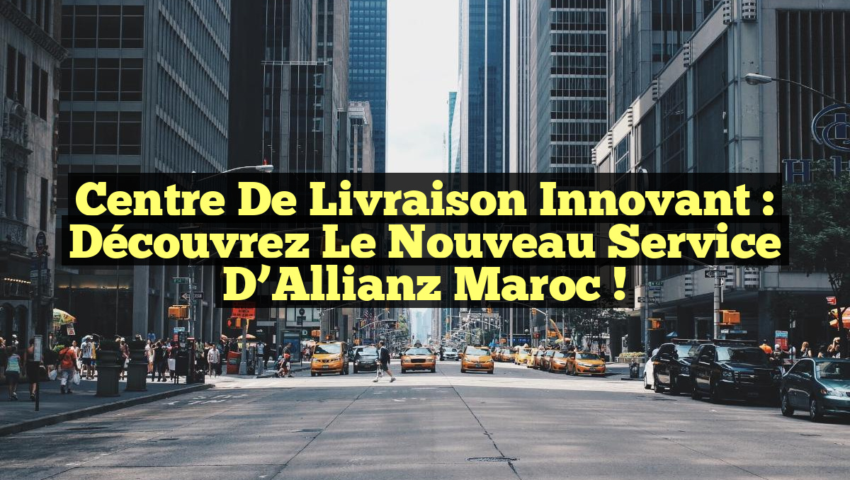 Centre de Livraison Innovant : Découvrez le Nouveau Service d&rsquo;Allianz Maroc !