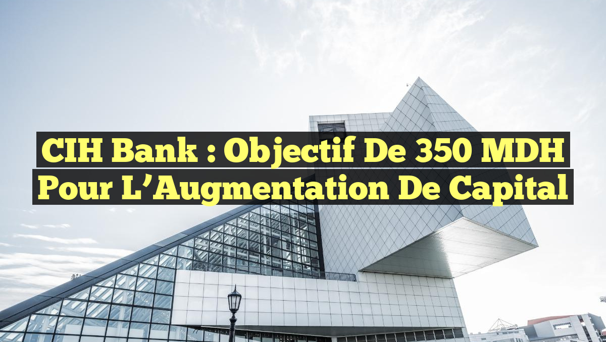 CIH Bank : Objectif de 350 MDH pour l’Augmentation de Capital