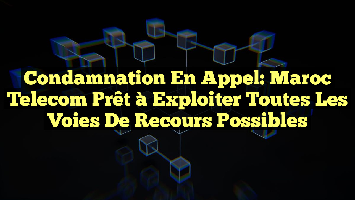 Condamnation en appel: Maroc Telecom prêt à exploiter toutes les voies de recours possibles