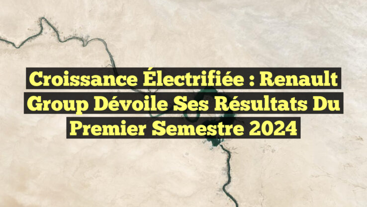 Croissance Électrifiée : Renault Group Dévoile Ses Résultats du Premier Semestre 2024