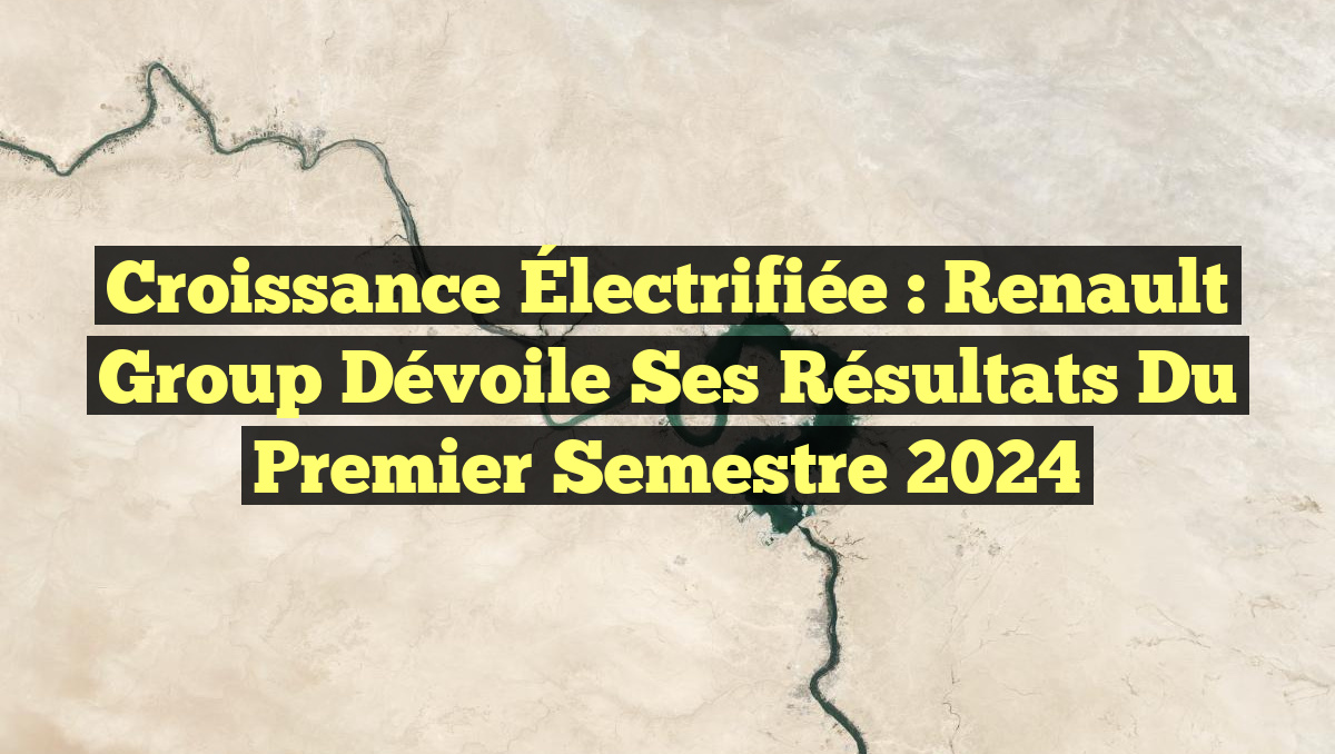 Croissance Électrifiée : Renault Group Dévoile Ses Résultats du Premier Semestre 2024