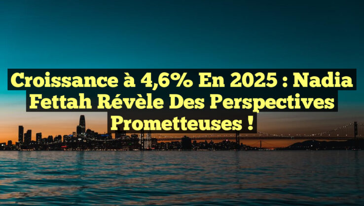 Croissance à 4,6% en 2025 : Nadia Fettah révèle des perspectives prometteuses !