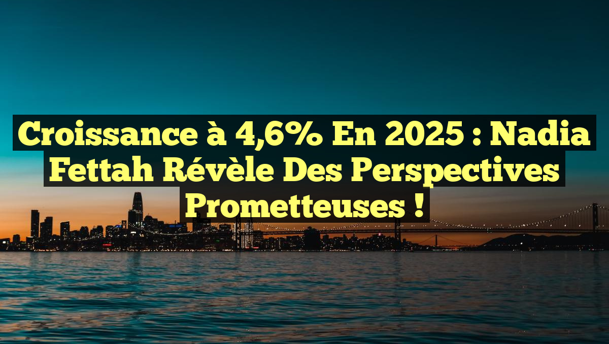 Croissance à 4,6% en 2025 : Nadia Fettah révèle des perspectives prometteuses !